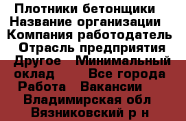 Плотники-бетонщики › Название организации ­ Компания-работодатель › Отрасль предприятия ­ Другое › Минимальный оклад ­ 1 - Все города Работа » Вакансии   . Владимирская обл.,Вязниковский р-н